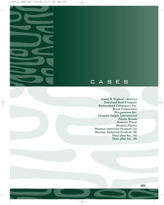 c a s e s
Smith  Nephew—Innovex
Dairyland Seed Company
Businessland Computers, Inc.
Royal Corporation
Morgantown Inc.
Hospital Supply International
Adams Brands
Romano Pitesti
Modern Plastics
Denman Industrial Products (A)
Denman Industrial Products (B)
Dura-plast Inc. (A)
Dura-plast Inc. (B)
305
31451_11_cases.qxd 15/03/05 21:03 PM Page 305
 