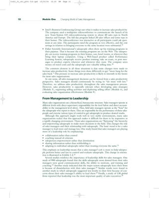 • Intel’s Business Conferencing Group uses what it makes to increase sales productivity.
The company used a multipoint videoconference to communicate the launch of its
new Team-Station 4.0 videoconferencing system to about 40 sales reps in North
America and Europe. The full-day program linked 20 sales offices and some reps in
their homes. The videoconference was interactive as all participants could ask ques-
tions at any time. The participants rated the program as very effective, and the cost
savings in relation to bringing everyone to the same location were substantial.19
• Fisher Scientific International’s salespeople often show up for training programs in
their pajamas. That is because the training programs are on the Web. The salespeo-
ple can receive training programs in their homes, cars, hotel rooms, or wherever they
bring their laptop computers. Using a Web-based product called Performance
Learning System, salespeople receive product training, take an exam, or post mes-
sages to product experts wherever and whenever they want. The company saves
money on travel costs and the salespeople save valuable selling time.20
The common element in all these situations is that some changes were made to
increase sales productivity. Some things were done differently to get “more bang for the
sales buck.” This pressure to increase sales productivity is likely to intensify in the future
for most sales organizations.
In one sense, all sales management decisions can be viewed from a sales productivity
perspective. Sales managers should continuously be trying to “do more with less.”
Therefore, we address sales productivity throughout the sales management process.
However, sales productivity is especially relevant when developing sales strategies
(Module 3), organizing selling activities and deploying selling effort (Module 4), and
evaluating sales organization effectiveness (Module 9).
From Management to Leadership
Many sales organizations use a hierarchical, bureaucratic structure. Sales managers operate at
different levels with direct supervisory responsibility for the level below and direct account-
ability to the management level above. Thus, field sales managers operate as the “boss” for
the salespeople who report to them. They are responsible for the performance of these sales-
people and exercise various types of control to get salespeople to produce desired results.
Although this approach might work well in very stable environments, many sales
organizations realize that this approach makes it difficult for them to be responsive in
a rapidly changing environment. These sales organizations are “flattening” the hierarchy
and empowering salespeople to make more decisions in the field. This changes the role
of sales managers and their relationship with salespeople. The basic trend is for a sales
manager to lead more and manage less. One study found that sales managers are playing
more of a leadership role by emphasizing:
• collaboration rather than control
• coaching instead of criticism
• salesperson empowerment rather than domination
• sharing information rather than withholding it
• adapting to individual salespeople rather than treating everyone the same.21
This emphasis on leadership means that a sales manager’s job is more to help salespeo-
ple perform better and less to control and evaluate salespeople. This change in orienta-
tion is illustrated in Exhibit 1.2.22
Several studies reinforce the importance of leadership skills for sales managers. One
study of 900 salespeople found that the skills salespeople most desired from their sales
managers were good communication skills, the ability to motivate, and training and
coaching.23 Another study indicated that the major reason salespeople leave their firms
is because of dissatisfaction with their sales manager.24 Similar results were found in
another study in which salespeople suggested less loyalty to their firm because of con-
cerns about their sales manager’s ability to lead them.25 Finally, a study of 130 global
firms reported that leadership was the most important quality of sales executives.26
10 Module One Changing World of Sales Management
31451_01_ch1_p001-016.qxd 15/03/05 15:29 PM Page 10
 