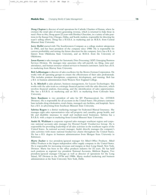 Doug Clopton is director of retail operations for Catholic Charities of Kansas, where he
oversees the retail sales of stores generating revenue, which is returned to help those in
need. Prior to this, Doug spent 22 years with Hershey Chocolate, in a variety of sales posi-
tions in the Kansas City, Chicago, Dallas, and Seattle markets, responsible for directing his
team’s selling efforts. Doug has a B.S.B.A. in marketing and an M.B.A. from Central
Missouri State University.
Jerry Heffel started with The Southwestern Company as a college student salesperson
in 1965, and has been president of the company since 1980. He is responsible for
current profitability and setting the future direction for the company. Jerry has a B.A. in
history from Oklahoma State University, and an M.B.A. from the University of
Oklahoma.
Jason Karem is sales manager for Automatic Data Processing (ADP) Emerging Business
Services Division. He manages nine associates who sell payroll, tax filing, time-and-
attendance, and human resource–related services to business customers. Jason has a B.A.
in marketing from Murray State University.
Bob LaMontagne is director of sales excellence for the Brown-Forman Corporation. He
works with all operating groups to ensure the effectiveness of their sales professionals.
This includes position descriptions, competency development, and training. Bob has
a B.S. in business administration from Western New England College.
L. A. Mitchell is sales planner, business management, for Lucent Technologies. She
works with the sales team as a strategic financial partner with the sales directors, which
involves financial analysis, forecasting, and the identification of sales opportunities.
She has a B.S.B.A. in marketing and an M.S. in marketing from Colorado State
University.
Steve Randazzo is vice president of sales for KV Pharmaceutical, Inc. (ETHEX
Division). He is responsible for all accounts in the United States. His primary customer
base includes drug wholesalers, retail chains, managed care facilities, and hospitals. Steve
has a B.S. in advertising from Southeast Missouri State University.
Sabrina Rogers is a district marketing manager for Federated Mutual Insurance. She
manages eight sales representatives who sell property and causality, group health, and
life and disability insurance to small and medium-sized businesses. Sabrina has a
B.S.B.A. with a major in marketing from Central Missouri State University.
André R. Wickham is corporate regional sales manager southeast region and corpo-
rate national accounts sales manager for Hormel Foods’ Foodservice Group. He is
responsible for providing leadership of all sales activities in the southeast region of the
United States. As national account manager, André directly manages the company’s
sales activities with many national foodservice chains throughout the United States.
He has a B.S. degree in business administration from Morgan State University in
Baltimore.
Marty Zucker is vice president/general manager for Allied Office Products. Allied
Office Products is the largest independent office supply company in the United States.
He is responsible for increasing revenues and margins at their Long Island, New York,
Division. Marty has been in the office products industry for 32 years. He has held
such positions as regional vice president National Accounts, Midwest Region; Vice
president/general manager Chicago as well as director of operations for the Long
Island, NY Division in the 1970s and 1980s. Marty studied marketing and business
administration at the State University New York, Delhi.
Module One Changing World of Sales Management 15
31451_01_ch1_p001-016.qxd 15/03/05 15:29 PM Page 15
 