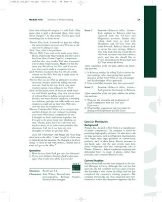 share than with profit margins. He told Zack, “Our
game plan is grab a dominant share, then worry
about margins.” At this point, Warren gave Zack
something else to think about:
Warren: Hey, Zack, I noticed you guys are selling
the same products on your own Web site as the
ones we’re selling on ours.
Zack: True, what’s the problem?
Warren: Well, I just read in the trade press where
Home Depot told their vendors that they don’t
buy from their (Home Depot’s) competitors
and that they view vendor Web sites as competi-
tors to their retail business. Maybe we feel the
same way. We sell on the Web, and if you do
too, then you’re really a competitor for us.
Zack: Warren, you know that we only do a little
volume on the Web. Our site is really more of
an information site.
Warren: But you do offer an alternative to other
electronic retailers and us by selling on your
own site. And by the way, don’t your store
retailers oppose your selling on the Web?
Zack: At this point, most of them are small retail-
ers, and frankly speaking, they view you as more
of a threat than us selling on our own site.
Besides, our store division salesforce is working
on a software package that will enable our store
retailers to easily set up their own Web sites
over the next six months or so.
Warren: Unbelievable! What you’re saying is that
another division in your company is creating
even more Web-based competition for me!
I thought we had a real future together, but
I’ve got to do some heavy-duty thinking on
that. Thanks, Zack, but I’m really busy and
need to move on to some other priorities this
afternoon. Call me if you have any new
thoughts on where we go from here.
Zack left Hypermart and began the hour-long
drive back to the office. “Good thing I’ve a little time
to think about this situation,” he thought as he drove
along. “I need to talk with Rebecca Stanley just as
soon as I get to the office.”
Questions
1. How do you think Zack got into this dilemma?
2. If you were Rebecca Stanley, Zack’s sales man-
ager, what would you advise Zack to do?
Situation: Read Case 2.1.
Characters: Zack Wilson, Biomod sales
representative; Rebecca Stanley,
Biomod sales manager.
Scene 1: Location—Rebecca’s office. Action—
Zack explains to Rebecca what has
occurred with the Ed-Toys and
Hypermart accounts. Rather than
telling Zack how to deal with
Hypermart and Ed-Toys from this
point forward, Rebecca directs Zack
to devise his own strategy. Rebecca
then tells Zack that she would like to
visit both accounts with him within a
week, and that she should like to
review his strategy for Hypermart and
Ed-Toys within 48 hours.
Upon completion of the role play, address the follow-
ing questions:
1. Is Rebecca justified in telling Zack to devise his
own strategy rather than giving him specific
direction at this time? What are the advantages
and disadvantages of her approach?
2. How could this situation have been prevented?
Scene 2: Location—Rebecca’s office. Action—
Zack presents his strategy to Rebecca.
Upon completion of the role play, address the follow-
ing questions:
1. What are the strengths and weaknesses of
Zack’s interaction with Ed-Toys and
Hypermart?
2. What further suggestions can you make for
dealing with Hypermart and Ed-Toys?
Case 2.2: Plastico,Inc.
Background
Plastico, Inc., located in New York, is a manufacturer
of plastic components. The company is noted for
producing high-quality products. Its sales-force calls
on large accounts, such as refrigerator manufacturers
who might need large quantities of custom-made
products, such as door liners. Recent increases in
new-home sales over the past several years have
fueled refrigerator sales and, subsequently, sales at
Plastico. Moreover, federal regulations requiring that
dishwasher liners be made of plastic, rather than
porcelain, have enhanced Plastico’s sales.
Current Situation
Sharon Stone had recently been assigned to the cen-
tral Michigan territory. Although this was her first
sales job, she felt confident and was eager to begin.
She had taken a sales course in college and had just
completed the company’s training program. The
company stressed the use of an organized sales pres-
entation in which the salesperson organizes the key
Module Two Overview of Personal Selling 37
ROLE PLAY
PROD. NO
SCENE TAKE ROLL
SOUND
DATE
PROD CO.
DIRECTOR
CAMERAMAN
31451_02_ch2_p017-046.qxd 15/03/05 15:43 PM Page 37
 