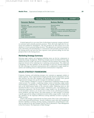 A typical approach is to use some form of advertising to generate company and prod-
uct awareness and to identify potential customers. These sales leads might then be con-
tacted and qualified by telemarketers. The best prospects are then turned over to the
salesforce to receive personal selling attention. This approach uses relatively inexpensive
tools (advertising and telemarketing) to communicate with potential customers early in
the buying process and saves the more expensive tools (personal selling) for the best
prospects later in the buying process.
Marketing Strategy Summary
Selecting target markets and designing marketing mixes are the key components in
marketing strategy development. Marketing strategies must be developed for the target
markets served by an SBU and must be consistent with the business unit strategy. One
important element of the marketing mix is marketing communications. The critical task
is designing a mix that capitalizes on the advantages of each tool. Personal selling has
the basic advantage of personal communication and is emphasized in target market sit-
uations and marketing mixes in which personal communication is important.
SALES STRATEGY FRAMEWORK
Corporate, business, and marketing strategies view customers as aggregate markets or
market segments. These organizational strategies provide direction and guidance for the
sales function, but then sales managers and salespeople must translate these general
organizational strategies into specific strategies for individual customers.
A sales strategy is designed to execute an organization’s marketing strategy for indi-
vidual accounts. For example, a marketing strategy consists of selecting a target market
and developing a marketing mix. Target markets are typically defined in broad terms,
such as the small business market or the university market. Marketing mixes are also
described broadly in terms of general product, distribution, price, and marketing com-
munications approaches. All accounts within a target market (e.g., all small businesses
or all universities), however, are not the same in terms of size, purchasing procedures,
needs, problems, and other factors. The major purpose of a sales strategy is to develop
a specific approach for selling to individual accounts within a target market. A sales strat-
egy capitalizes on the important differences among individual accounts or groups of
similar accounts.
A firm’s sales strategy is important for two basic reasons. First, it has a major impact on
a firm’s sales and profit performance. Second, it influences many other sales management
decisions. Salesforce recruiting, selecting, training, compensation, and performance evalu-
ation are affected by the sales strategies used by a firm as discussed in “Sales Management
in the 21st Century: The Importance of Sales Strategy.”
Module Three Organizational Strategies and the Sales Function 59
Ranking of Marketing Communications Tools EXHIBIT 3.5
Consumer Markets Business Markets
Television ads Personal selling
Literature, coupons, and point-of-purchase Print ads
displays Direct mail
Print ads Trade shows and exhibits catalogs/directories
Direct mail Literature, coupons, and point-of-purchase
Radio ads displays
Catalogs/directories Public relations
Public relations Dealer and distributor materials
Trade shows and exhibits
31451_03_ch3_p047-078.qxd 15/03/05 15:49 PM Page 59
 