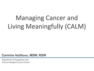 Department of Supportive Care
Princess Margaret Cancer Centre
Carmine Malfitano, MSW, RSW
Managing Cancer and
Living Meaningfully (CALM)
 