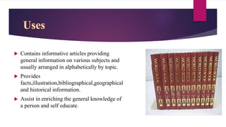 Contains informative articles providing
general information on various subjects and
usually arranged in alphabetically by topic.
 Provides
facts,illustration,bibliographical,geographical
and historical information.
 Assist in enriching the general knowledge of
a person and self educate.
 