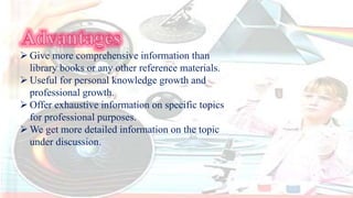  Give more comprehensive information than
library books or any other reference materials.
 Useful for personal knowledge growth and
professional growth.
 Offer exhaustive information on specific topics
for professional purposes.
 We get more detailed information on the topic
under discussion.
 