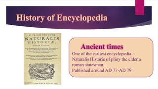 Ancient times
One of the earliest encyclopedia –
Naturalis Historie of pliny the elder a
roman statesman.
Published around AD 77-AD 79
 