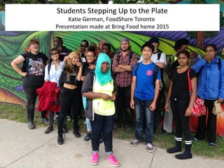 Students Stepping Up to the Plate
Katie German, FoodShare Toronto
Presentation made at Bring Food home 2015
 