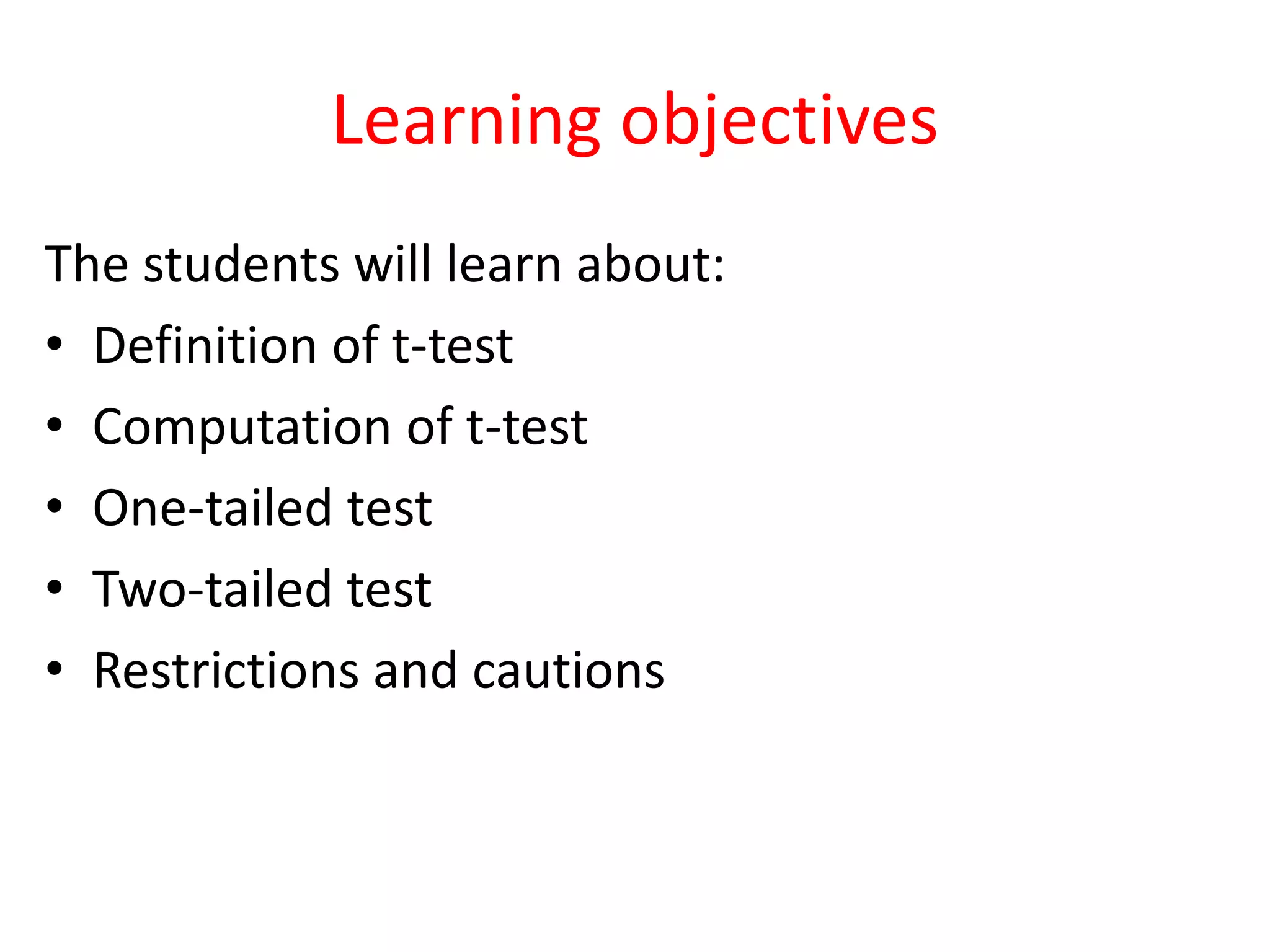 Learning objectives
The students will learn about:
• Definition of t-test
• Computation of t-test
• One-tailed test
• Two-tailed test
• Restrictions and cautions
 