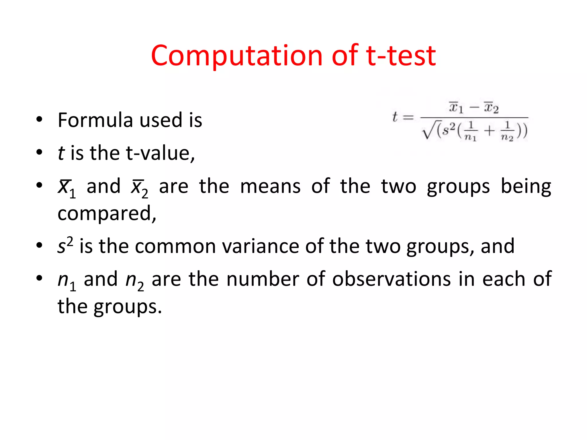 Computation of t-test
• Formula used is
• t is the t-value,
• x̅1 and x̅2 are the means of the two groups being
compared,
• s2 is the common variance of the two groups, and
• n1 and n2 are the number of observations in each of
the groups.
 