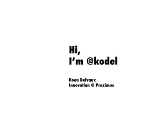 Hi,
I’m @kodel
Koen Delvaux
Innovation @ Proximus
 