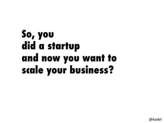 So, you
did a startup
and now you want to
scale your business?
@kodel
