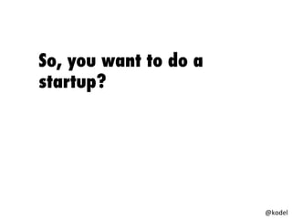 So, you want to do a
startup?
@kodel