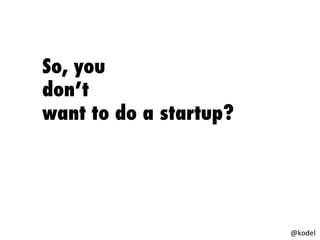 So, you
don’t
want to do a startup?
@kodel