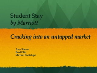 Student Stay
by Marriott
Cracking into an untapped market
Amy Stamm
Brad Olin
Michael Cantalupo

 