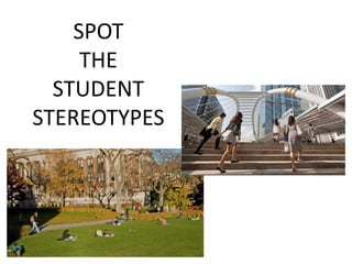 SPOT
THE
STUDENT
STEREOTYPES
 