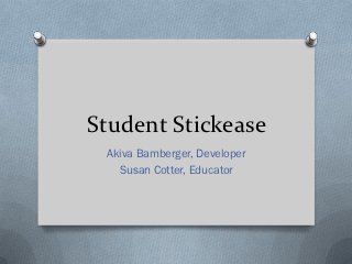 Student Stickease
 Akiva Bamberger, Developer
   Susan Cotter, Educator
 