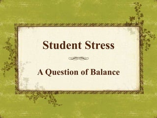 Student Stress
A Question of Balance
 