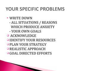  WRITE DOWN
- ALL SITUATIONS / REASONS
WHICH PRODUCE ANXIETY
- YOUR OWN GOALS
 ACKNOWLEDGE
 IDENTIFY YOUR RESOURCES
 PLAN YOUR STRATEGY
 REALISTIC APPROACH
 GOAL DIRECTED EFFORTS
 