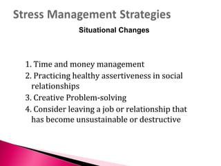 1. Time and money management
2. Practicing healthy assertiveness in social
relationships
3. Creative Problem-solving
4. Consider leaving a job or relationship that
has become unsustainable or destructive
Situational Changes
 
