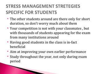  The other students around are there only for short
duration, so don’t worry much about them
 Your competition is not with your classmates , but
with thousands of students appearing for the exam
from many institutions around
 Having good students in the class is in-fact
beneficial
 Aim at improving your own earlier performance
 Study throughout the year, not only during exam
period
 