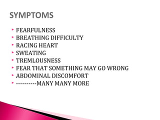  FEARFULNESS
 BREATHING DIFFICULTY
 RACING HEART
 SWEATING
 TREMLOUSNESS
 FEAR THAT SOMETHING MAY GO WRONG
 ABDOMINAL DISCOMFORT
 ----------MANY MANY MORE
 