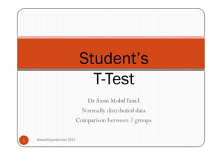 Dr Azmi Mohd Tamil
Normally distributed data
Comparison between 2 groups
Student’s
T-Test
1 drtamil@gmail.com 2015
 