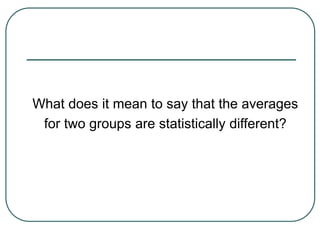 What does it mean to say that the averages
for two groups are statistically different?
 