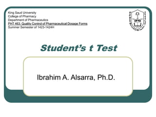 Student’s t Test
Ibrahim A. Alsarra, Ph.D.
King Saud University
College of Pharmacy
Department of Pharmaceutics
PHT 463: Quality Control of Pharmaceutical Dosage Forms
Summer Semester of 1423-1424H
 