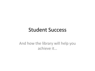 Student Success	 And how the library will help you achieve it… 