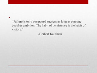 •
“Failure is only postponed success as long as courage
coaches ambition. The habit of persistence is the habit of
victory.”
-Herbert Kaufman
 