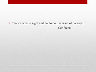 • “To see what is right and not to do it is want of courage.”
-Confucius
 
