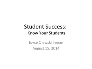 Student Success:
Know Your Students
Joyce Olewski Inman
August 15, 2014
 