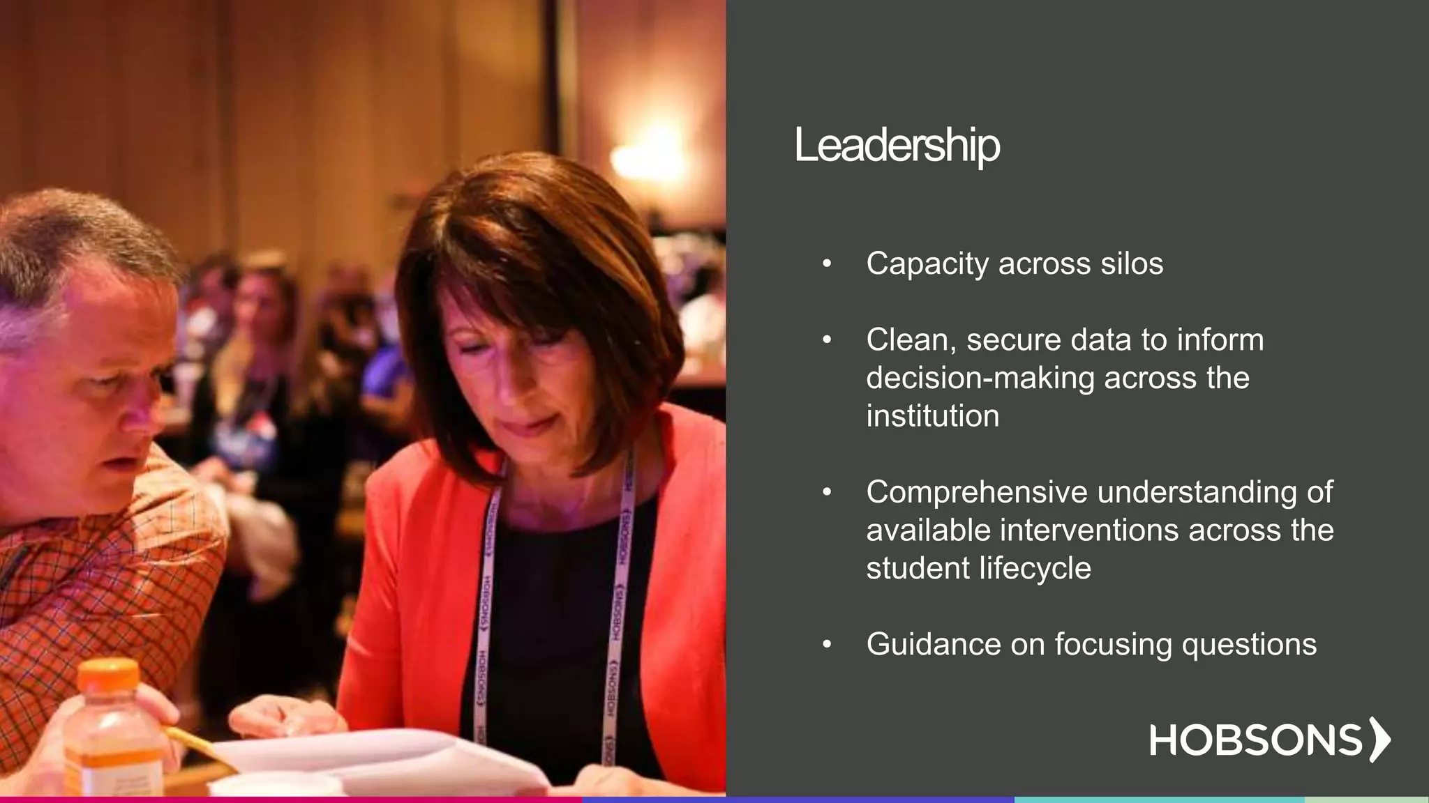 • Capacity across silos
• Clean, secure data to inform
decision-making across the
institution
• Comprehensive understanding of
available interventions across the
student lifecycle
• Guidance on focusing questions
Leadership
 