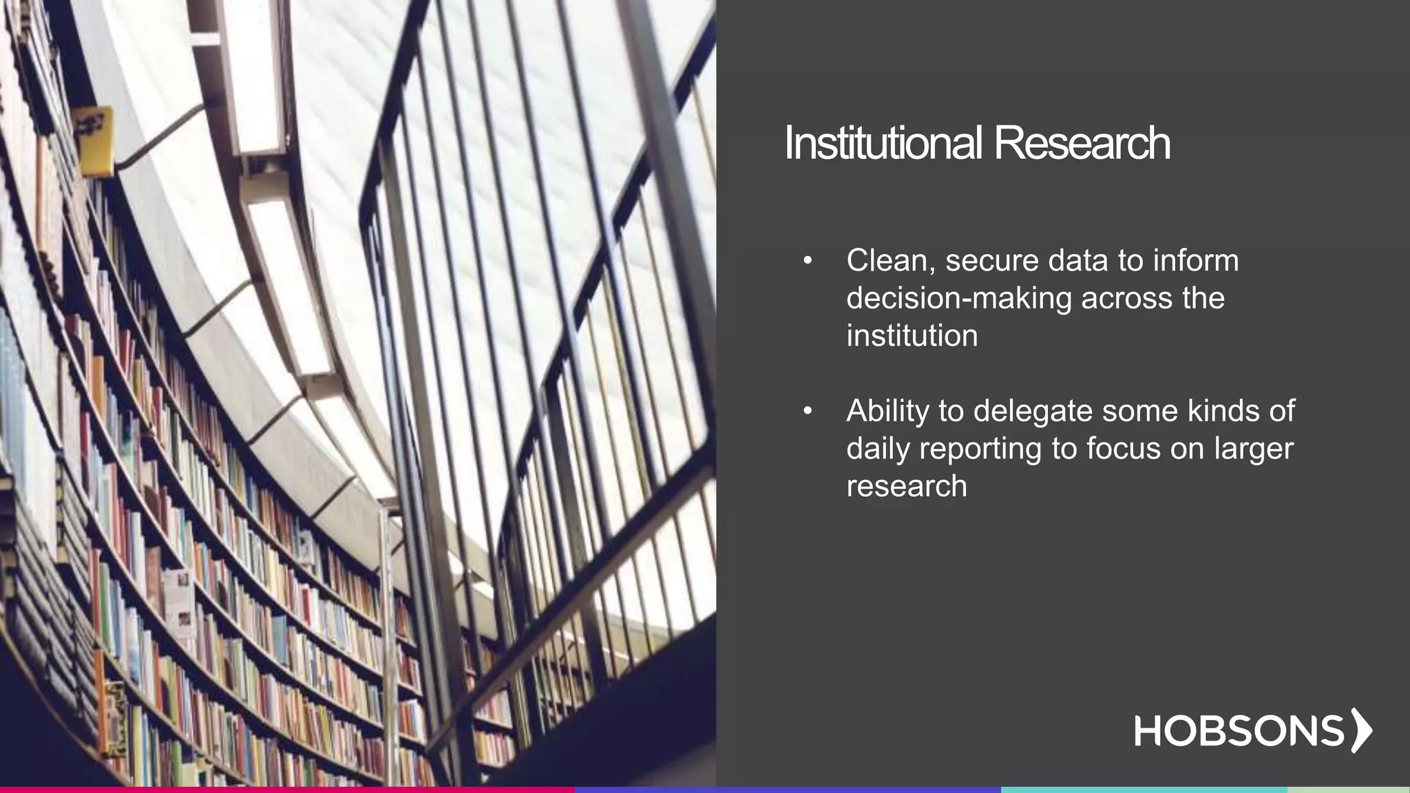 • Clean, secure data to inform
decision-making across the
institution
• Ability to delegate some kinds of
daily reporting to focus on larger
research
Institutional Research
 