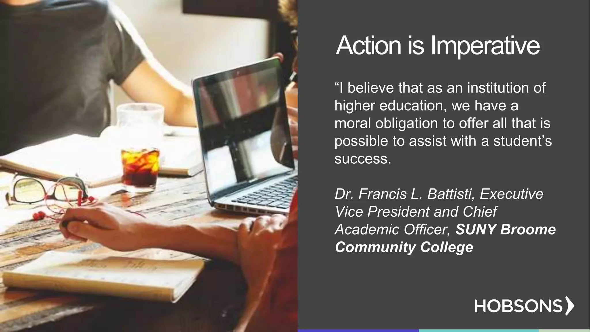 Action is Imperative
“I believe that as an institution of
higher education, we have a
moral obligation to offer all that is
possible to assist with a student’s
success.
Dr. Francis L. Battisti, Executive
Vice President and Chief
Academic Officer, SUNY Broome
Community College
 