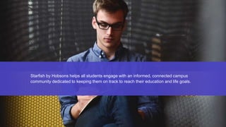 Starfish by Hobsons helps all students engage with an informed, connected campus
community dedicated to keeping them on track to reach their education and life goals.
 