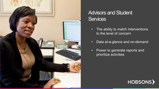 • The ability to match interventions
to the level of concern
• Data at-a-glance and on-demand
• Power to generate reports and
prioritize activities
Advisors and Student
Services
 