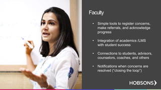 • Simple tools to register concerns,
make referrals, and acknowledge
progress
• Integration of academics /LMS
with student success
• Connections to students, advisors,
counselors, coaches, and others
• Notifications when concerns are
resolved (“closing the loop”)
Faculty
 