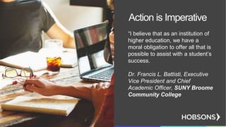 Action is Imperative
“I believe that as an institution of
higher education, we have a
moral obligation to offer all that is
possible to assist with a student’s
success.
Dr. Francis L. Battisti, Executive
Vice President and Chief
Academic Officer, SUNY Broome
Community College
 
