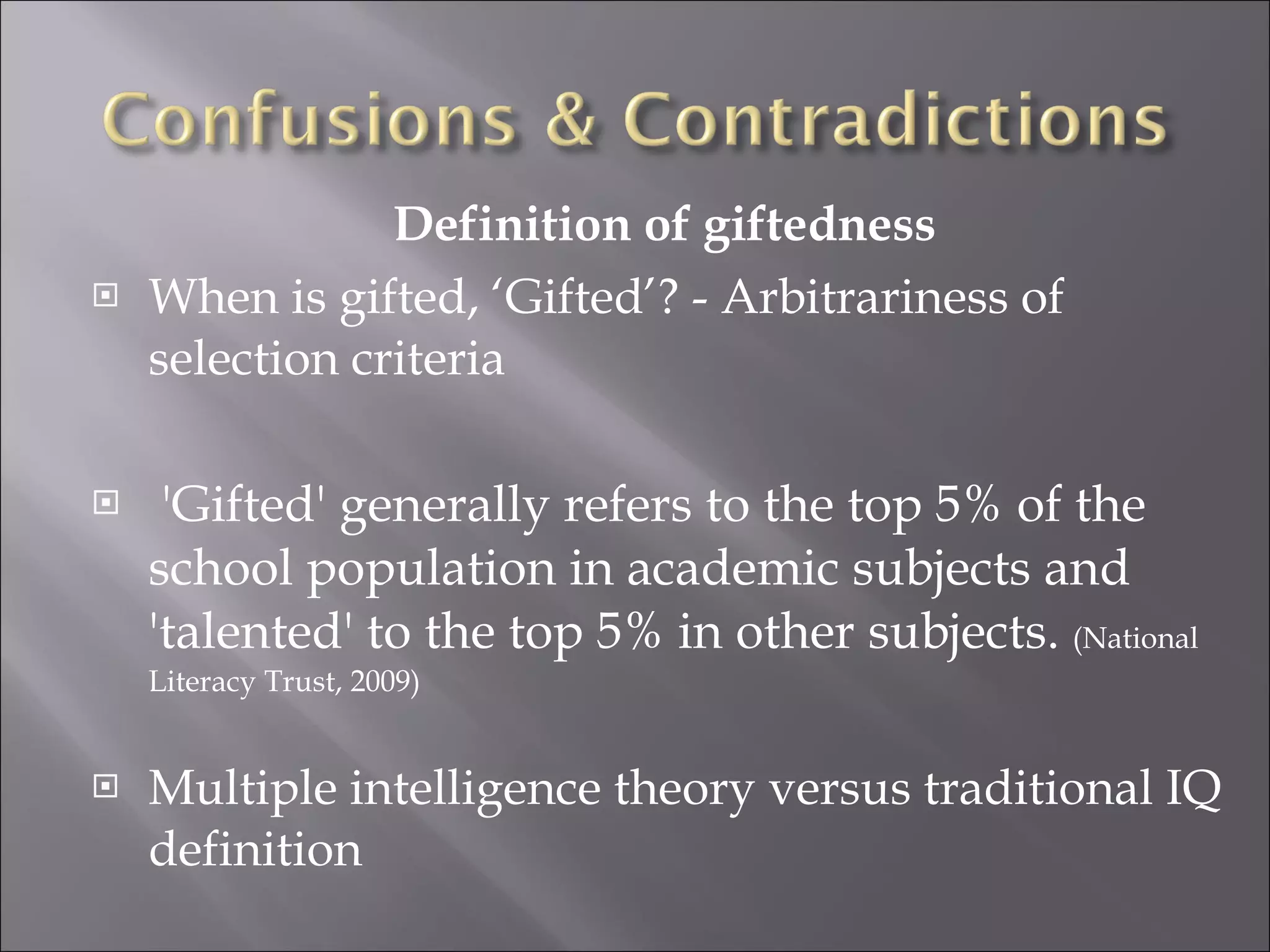 Definition of giftedness When is gifted, ‘Gifted’? - Arbitrariness of selection criteria  'Gifted' generally refers to the top 5% of the school population in academic subjects and 'talented' to the top 5% in other subjects.  (National Literacy Trust, 2009) Multiple intelligence theory versus traditional IQ definition 