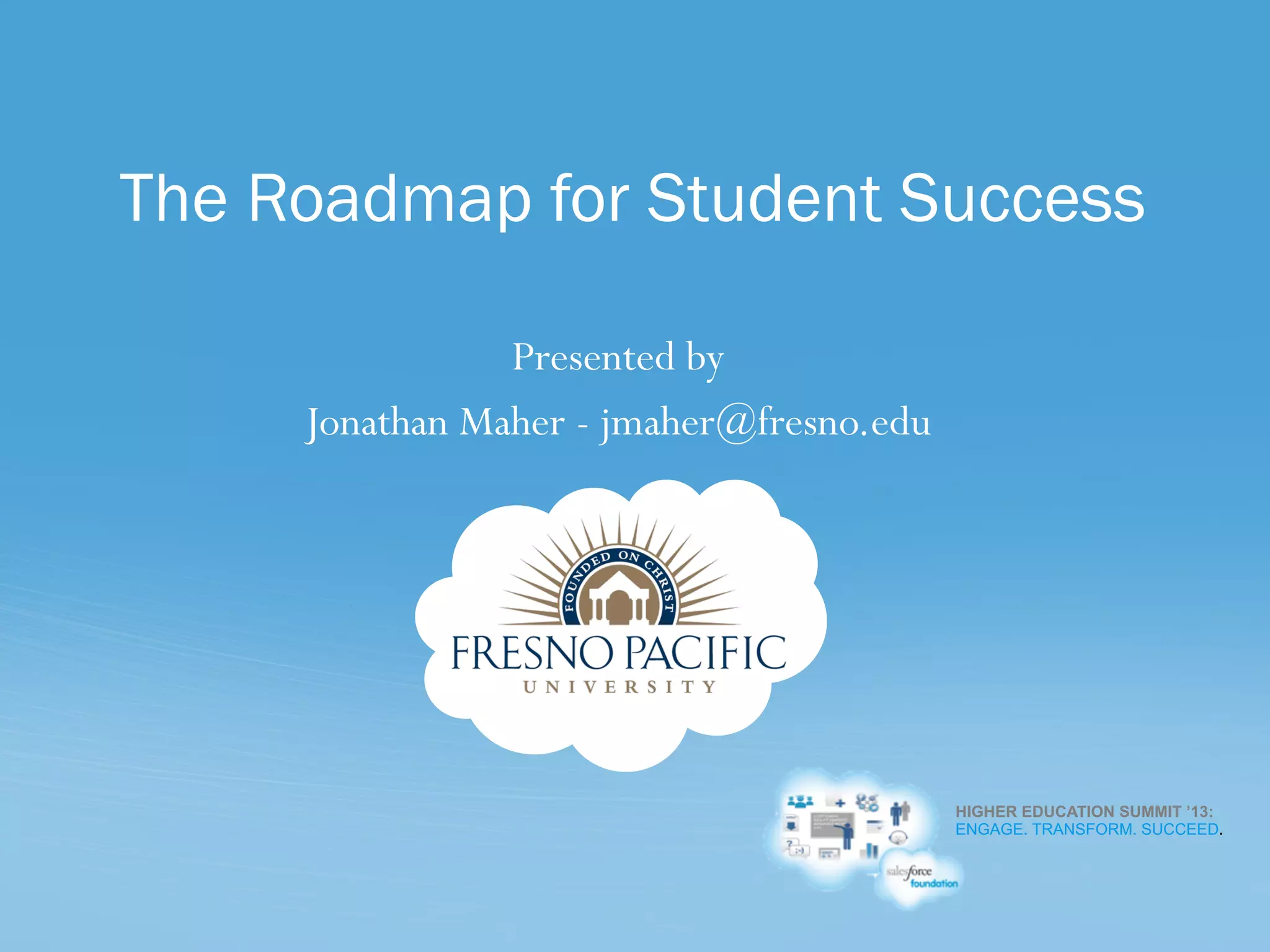 HIGHER EDUCATION SUMMIT ’13:
ENGAGE. TRANSFORM. SUCCEED.
Presented by
Jonathan Maher - jmaher@fresno.edu
The Roadmap for Student Success
 