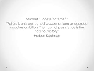 Student Success Statement
"Failure is only postponed success as long as courage
coaches ambition. The habit of persistence is the
habit of victory."
Herbert Kaufman
 