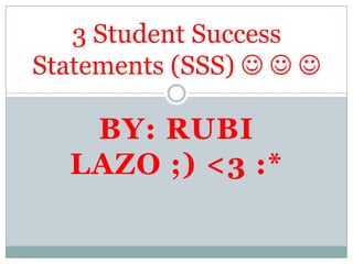 BY: RUBI
LAZO ;) <3 :*
3 Student Success
Statements (SSS)   
 