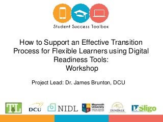 Project Lead: Dr. James Brunton, DCU
How to Support an Effective Transition
Process for Flexible Learners using Digital
Readiness Tools:
Workshop
 