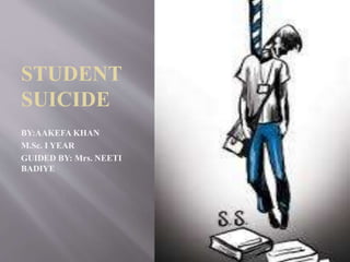 STUDENT
SUICIDE
BY:AAKEFA KHAN
M.Sc. I YEAR
GUIDED BY: Mrs. NEETI
BADIYE
 