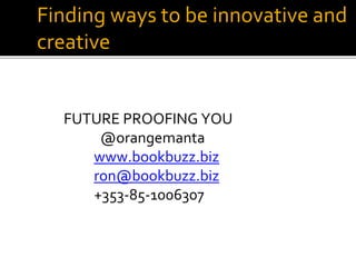 Finding ways to be innovative and
creative
FUTURE PROOFING YOU
@orangemanta
www.bookbuzz.biz
ron@bookbuzz.biz
+353-85-1006307
 