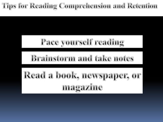 Tips for Reading Comprehension and RetentionPace yourself readingBrainstorm and take notesRead a book, newspaper, or magazine