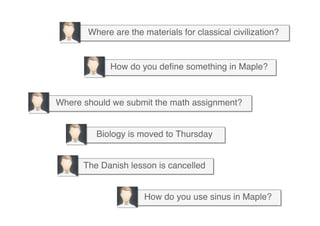 Where are the materials for classical civilization?"
How do you deﬁne something in Maple?"
Where should we submit the math assignment?"
Biology is moved to Thursday"
The Danish lesson is cancelled"
How do you use sinus in Maple?"
 