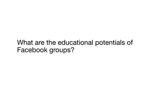 What are the educational potentials of
Facebook groups?
 
