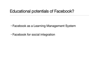 Educational potentials of Facebook?
• Facebook as a Learning Management System
• Facebook for social integration
 