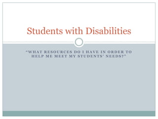 “What resources do I have in order to help me meet my students’ needs?” Students with Disabilities 